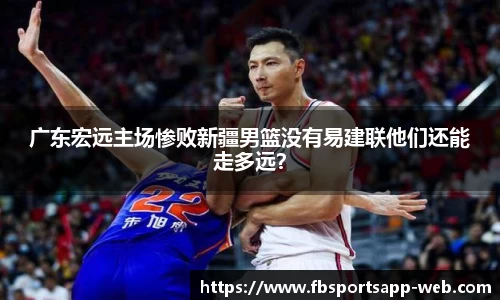 广东宏远主场惨败新疆男篮没有易建联他们还能走多远？